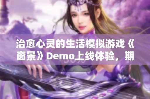 治愈心灵的生活模拟游戏《窗景》Demo上线体验，期待2025年精彩重磅发布