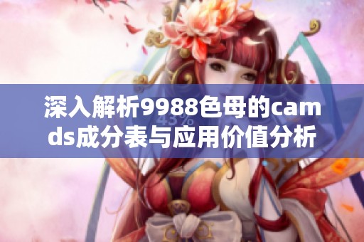 深入解析9988色母的camds成分表与应用价值分析