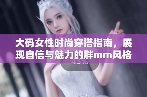 大码女性时尚穿搭指南，展现自信与魅力的胖mm风格