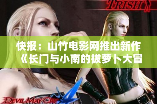 快报：山竹电影网推出新作《长门与小南的拔萝卜大冒险》引发观众热议