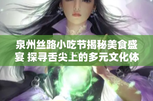 泉州丝路小吃节揭秘美食盛宴 探寻舌尖上的多元文化体验与美食攻略