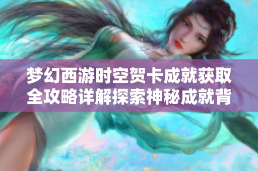 梦幻西游时空贺卡成就获取全攻略详解探索神秘成就背后的秘密技巧