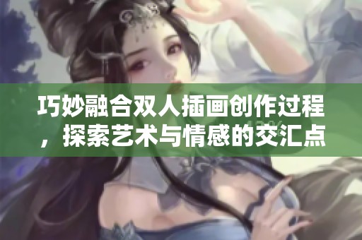 巧妙融合双人插画创作过程，探索艺术与情感的交汇点