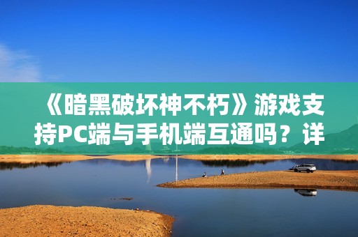 《暗黑破坏神不朽》游戏支持PC端与手机端互通吗？详细解析！