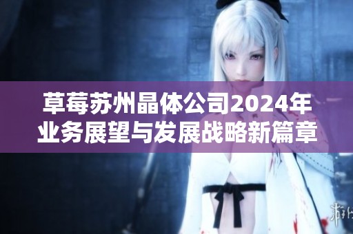 草莓苏州晶体公司2024年业务展望与发展战略新篇章