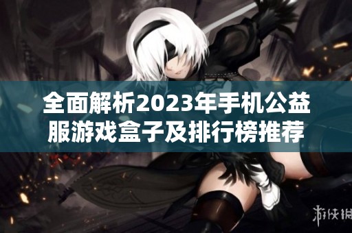 全面解析2023年手机公益服游戏盒子及排行榜推荐