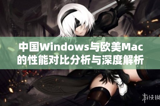 中国Windows与欧美Mac的性能对比分析与深度解析