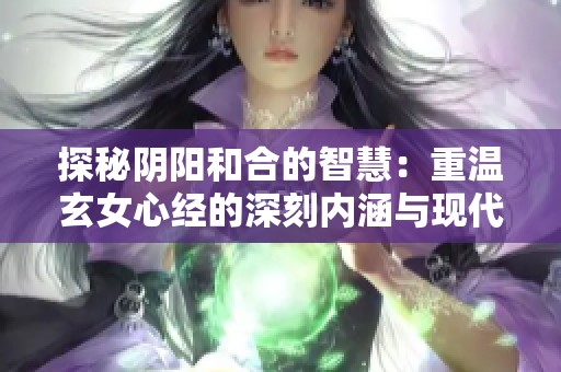 探秘阴阳和合的智慧：重温玄女心经的深刻内涵与现代启示
