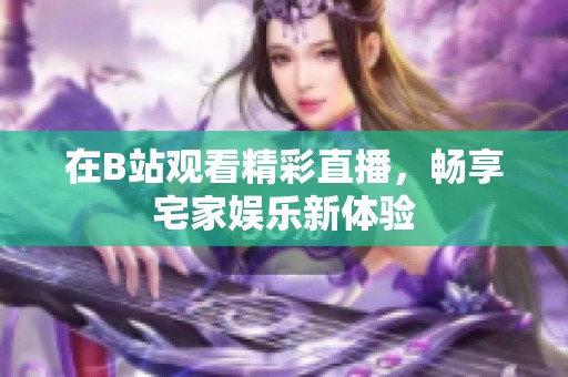 在B站观看精彩直播，畅享宅家娱乐新体验