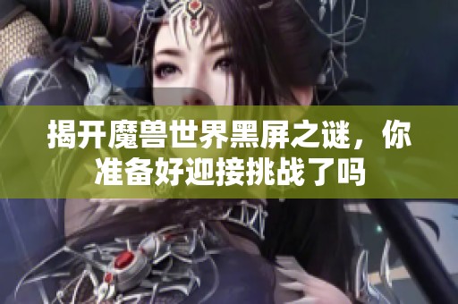 揭开魔兽世界黑屏之谜，你准备好迎接挑战了吗