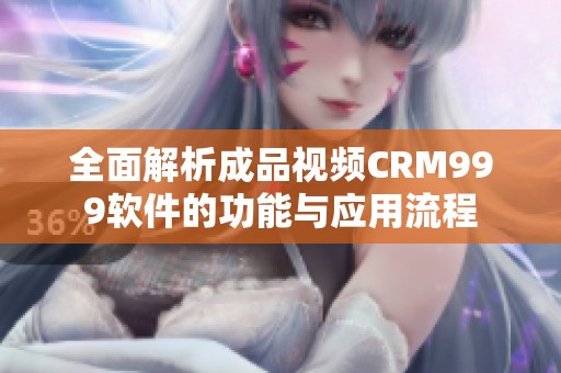 全面解析成品视频CRM999软件的功能与应用流程