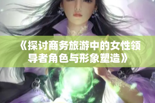 《探讨商务旅游中的女性领导者角色与形象塑造》