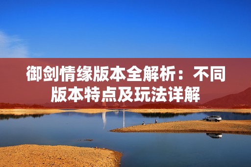 御剑情缘版本全解析：不同版本特点及玩法详解