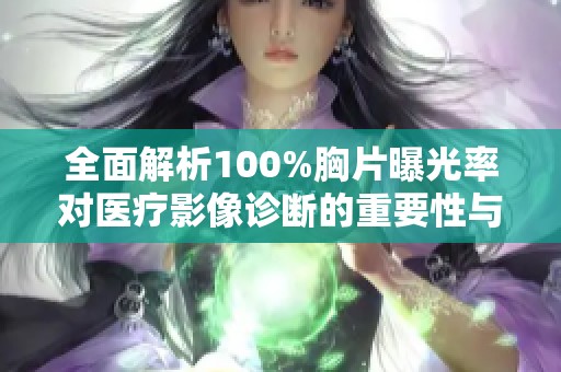 全面解析100%胸片曝光率对医疗影像诊断的重要性与影响