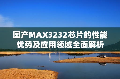 国产MAX3232芯片的性能优势及应用领域全面解析