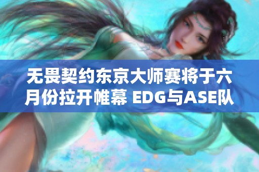 无畏契约东京大师赛将于六月份拉开帷幕 EDG与ASE队齐聚参赛