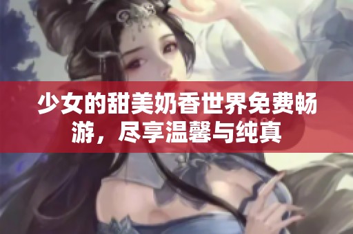 少女的甜美奶香世界免费畅游，尽享温馨与纯真