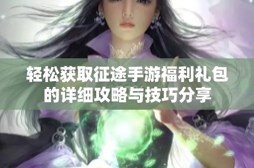 轻松获取征途手游福利礼包的详细攻略与技巧分享