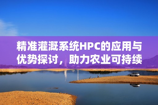 精准灌溉系统HPC的应用与优势探讨，助力农业可持续发展