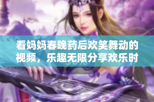 看妈妈春晚药后欢笑舞动的视频，乐趣无限分享欢乐时光