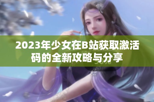 2023年少女在B站获取激活码的全新攻略与分享