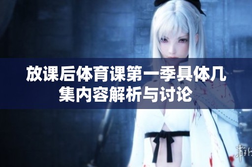 放课后体育课第一季具体几集内容解析与讨论