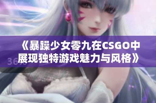 《暴躁少女零九在CSGO中展现独特游戏魅力与风格》