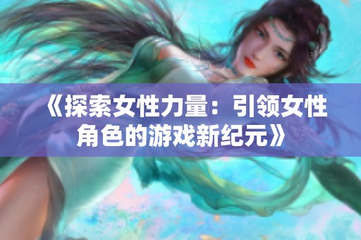 《探索女性力量：引领女性角色的游戏新纪元》