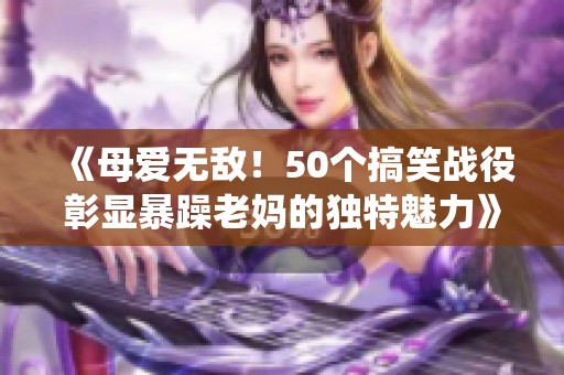 《母爱无敌！50个搞笑战役彰显暴躁老妈的独特魅力》