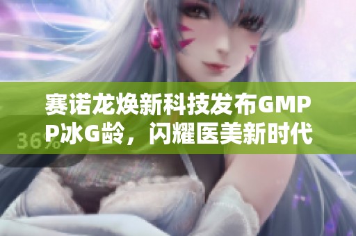 赛诺龙焕新科技发布GMPP冰G龄，闪耀医美新时代之光