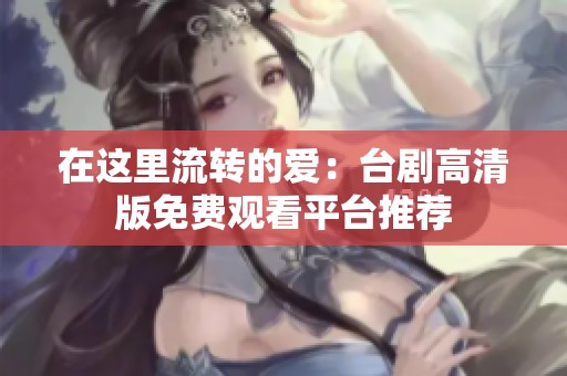 在这里流转的爱：台剧高清版免费观看平台推荐