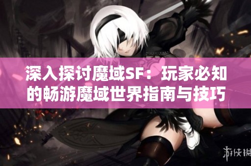 深入探讨魔域SF：玩家必知的畅游魔域世界指南与技巧