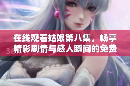 在线观看姑娘第八集，畅享精彩剧情与感人瞬间的免费完整版