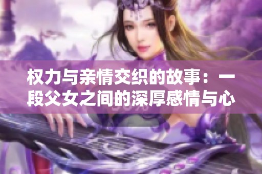 权力与亲情交织的故事：一段父女之间的深厚感情与心灵碰撞