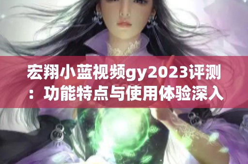 宏翔小蓝视频gy2023评测：功能特点与使用体验深入解析