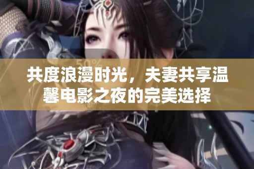 共度浪漫时光，夫妻共享温馨电影之夜的完美选择