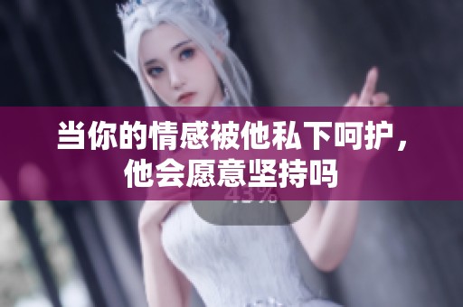 当你的情感被他私下呵护，他会愿意坚持吗