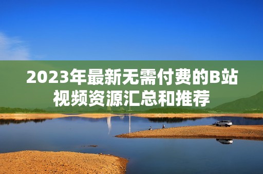 2023年最新无需付费的B站视频资源汇总和推荐