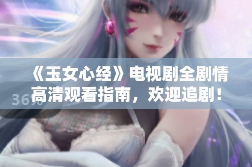 《玉女心经》电视剧全剧情高清观看指南，欢迎追剧！