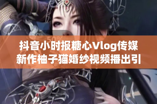 抖音小时报糖心Vlog传媒新作柚子猫婚纱视频播出引发热议