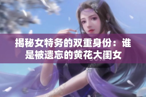 揭秘女特务的双重身份：谁是被遗忘的黄花大闺女