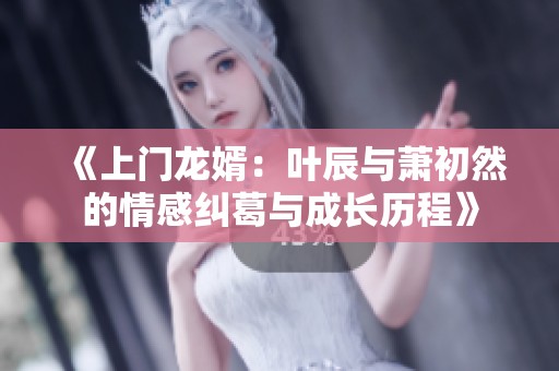 《上门龙婿：叶辰与萧初然的情感纠葛与成长历程》