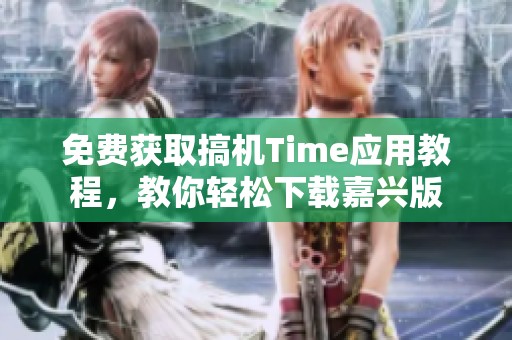 免费获取搞机Time应用教程，教你轻松下载嘉兴版