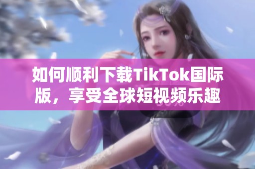 如何顺利下载TikTok国际版，享受全球短视频乐趣