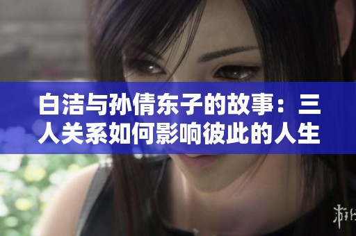 白洁与孙倩东子的故事：三人关系如何影响彼此的人生与选择