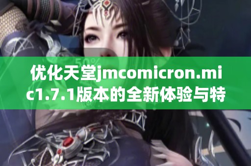 优化天堂jmcomicron.mic1.7.1版本的全新体验与特点解析