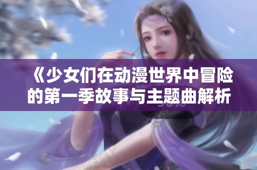 《少女们在动漫世界中冒险的第一季故事与主题曲解析》