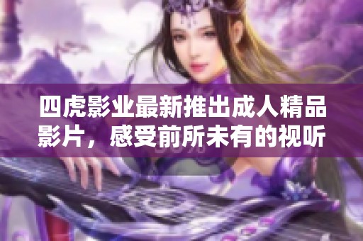 四虎影业最新推出成人精品影片，感受前所未有的视听盛宴