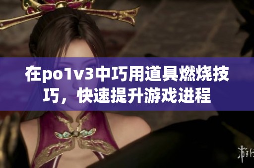 在po1v3中巧用道具燃烧技巧，快速提升游戏进程