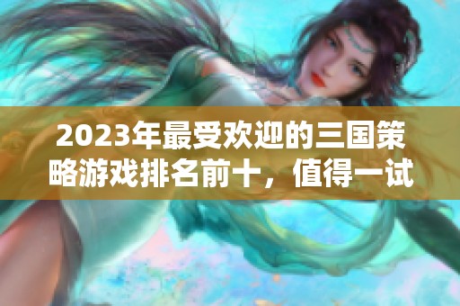 2023年最受欢迎的三国策略游戏排名前十，值得一试的佳作有哪些